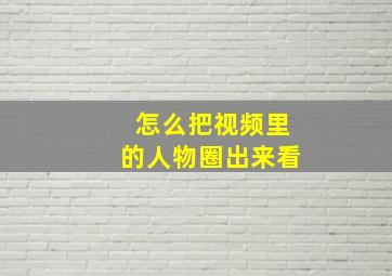 怎么把视频里的人物圈出来看