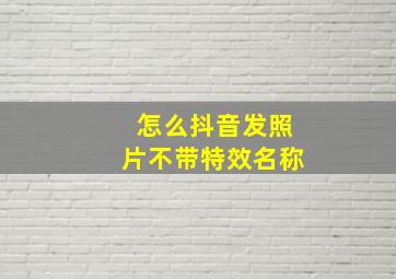 怎么抖音发照片不带特效名称