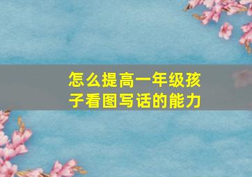 怎么提高一年级孩子看图写话的能力