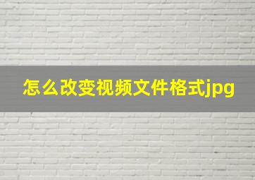 怎么改变视频文件格式jpg