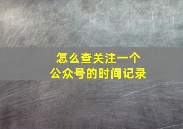 怎么查关注一个公众号的时间记录