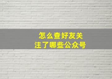 怎么查好友关注了哪些公众号