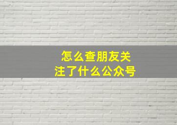 怎么查朋友关注了什么公众号