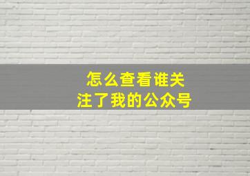 怎么查看谁关注了我的公众号