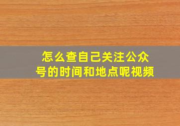 怎么查自己关注公众号的时间和地点呢视频