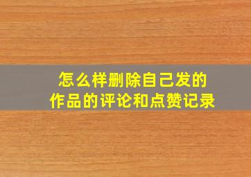 怎么样删除自己发的作品的评论和点赞记录