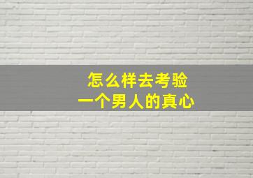 怎么样去考验一个男人的真心