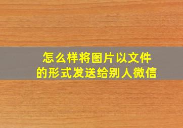 怎么样将图片以文件的形式发送给别人微信