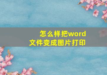 怎么样把word文件变成图片打印