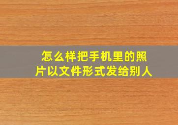 怎么样把手机里的照片以文件形式发给别人