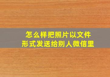 怎么样把照片以文件形式发送给别人微信里