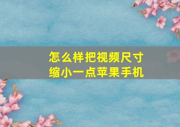 怎么样把视频尺寸缩小一点苹果手机