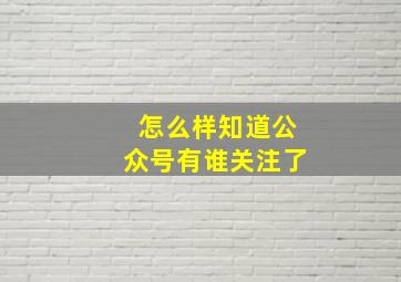 怎么样知道公众号有谁关注了