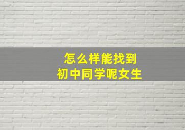 怎么样能找到初中同学呢女生