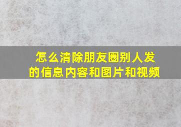 怎么清除朋友圈别人发的信息内容和图片和视频