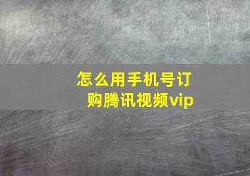 怎么用手机号订购腾讯视频vip