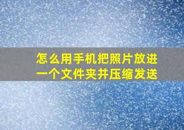 怎么用手机把照片放进一个文件夹并压缩发送