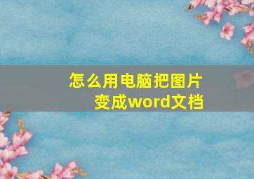 怎么用电脑把图片变成word文档