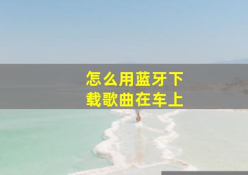 怎么用蓝牙下载歌曲在车上