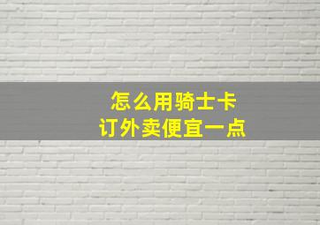 怎么用骑士卡订外卖便宜一点