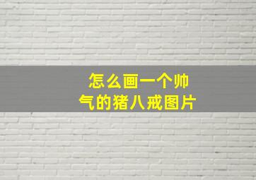 怎么画一个帅气的猪八戒图片