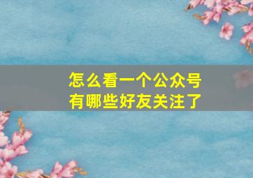 怎么看一个公众号有哪些好友关注了