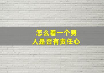 怎么看一个男人是否有责任心