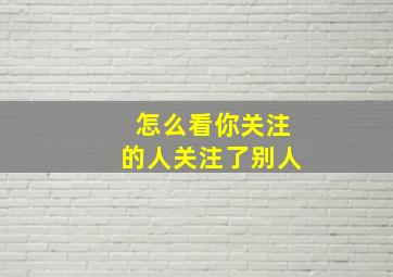 怎么看你关注的人关注了别人