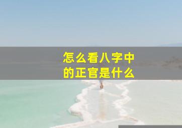 怎么看八字中的正官是什么