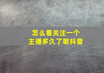 怎么看关注一个主播多久了呢抖音