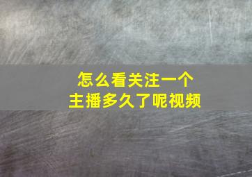 怎么看关注一个主播多久了呢视频