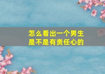 怎么看出一个男生是不是有责任心的