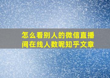 怎么看别人的微信直播间在线人数呢知乎文章