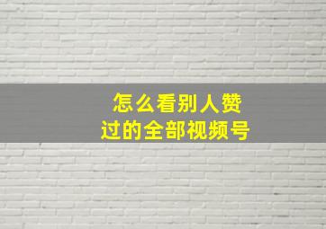 怎么看别人赞过的全部视频号