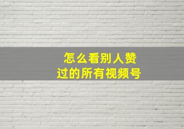 怎么看别人赞过的所有视频号