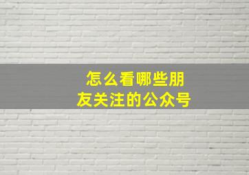 怎么看哪些朋友关注的公众号