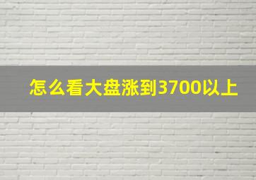 怎么看大盘涨到3700以上