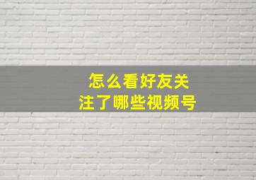 怎么看好友关注了哪些视频号