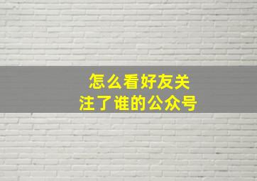 怎么看好友关注了谁的公众号