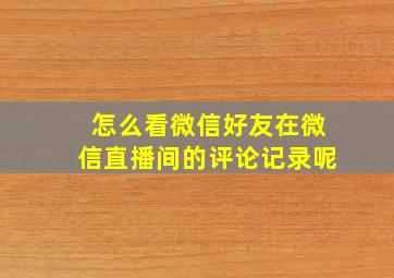 怎么看微信好友在微信直播间的评论记录呢