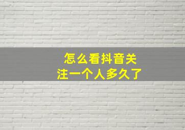 怎么看抖音关注一个人多久了