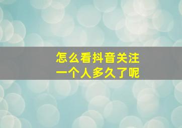 怎么看抖音关注一个人多久了呢