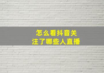 怎么看抖音关注了哪些人直播