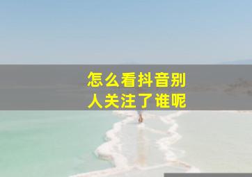 怎么看抖音别人关注了谁呢