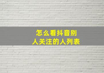 怎么看抖音别人关注的人列表