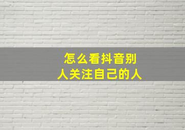 怎么看抖音别人关注自己的人