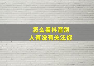 怎么看抖音别人有没有关注你