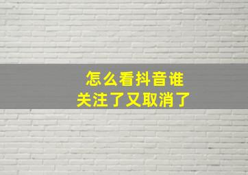 怎么看抖音谁关注了又取消了