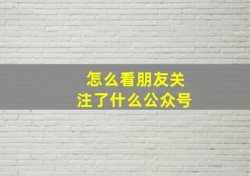 怎么看朋友关注了什么公众号