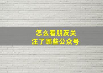 怎么看朋友关注了哪些公众号